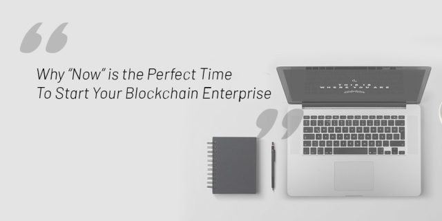Why “Now” Is the Perfect Time To Start Your Blockchain Enterprise